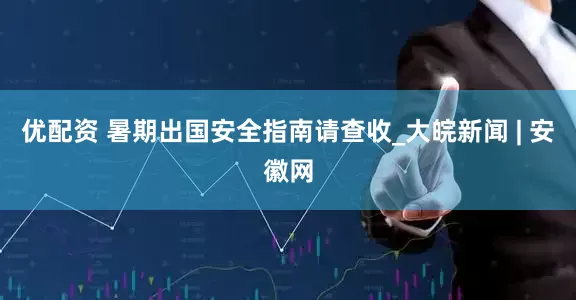优配资 暑期出国安全指南请查收_大皖新闻 | 安徽网