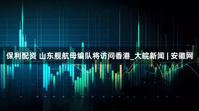 保利配资 山东舰航母编队将访问香港_大皖新闻 | 安徽网