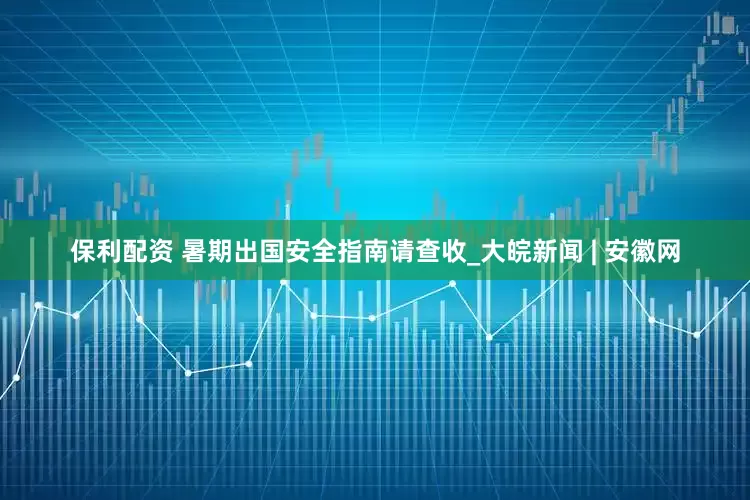 保利配资 暑期出国安全指南请查收_大皖新闻 | 安徽网
