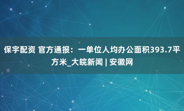 保宇配资 官方通报：一单位人均办公面积393.7平方米_大皖新闻 | 安徽网