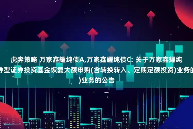 虎奔策略 万家鑫耀纯债A,万家鑫耀纯债C: 关于万家鑫耀纯债债券型证券投资基金恢复大额申购(含转换转入、定期定额投资)业务的公告