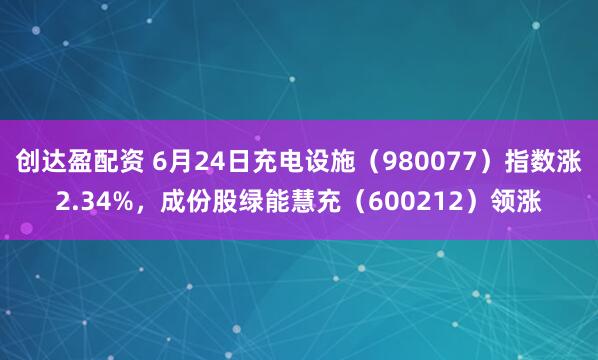 创达盈配资 6月24日充电设施（980077）指数涨2.34%，成份股绿能慧充（600212）领涨