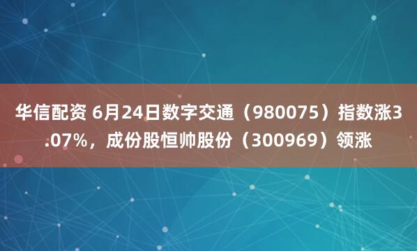 华信配资 6月24日数字交通（980075）指数涨3.07%，成份股恒帅股份（300969）领涨