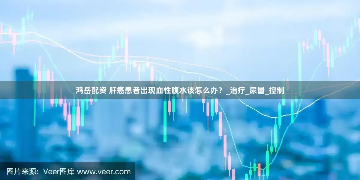 鸿岳配资 肝癌患者出现血性腹水该怎么办？_治疗_尿量_控制