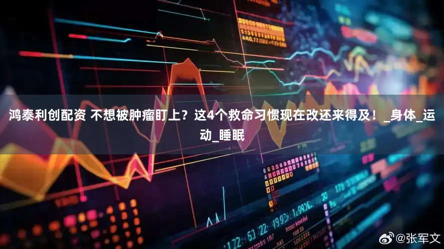 鸿泰利创配资 不想被肿瘤盯上？这4个救命习惯现在改还来得及！_身体_运动_睡眠