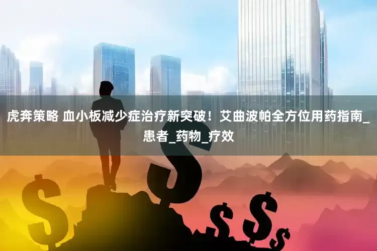 虎奔策略 血小板减少症治疗新突破！艾曲波帕全方位用药指南_患者_药物_疗效