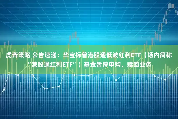 虎奔策略 公告速递：华宝标普港股通低波红利ETF（场内简称“港股通红利ETF”）基金暂停申购、赎回业务