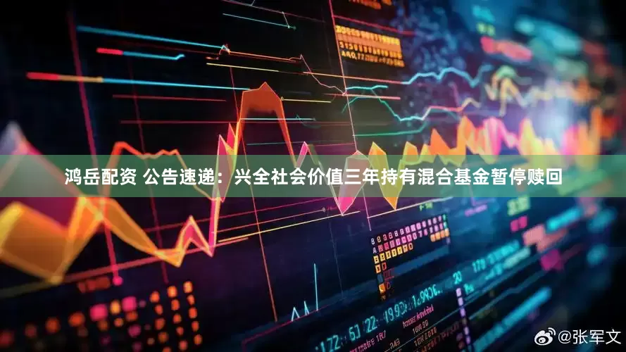 鸿岳配资 公告速递：兴全社会价值三年持有混合基金暂停赎回