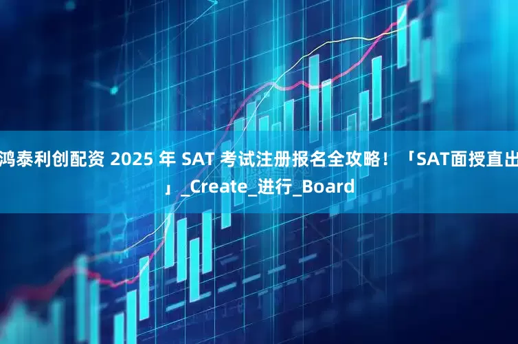 鸿泰利创配资 2025 年 SAT 考试注册报名全攻略！「SAT面授直出」_Create_进行_Board