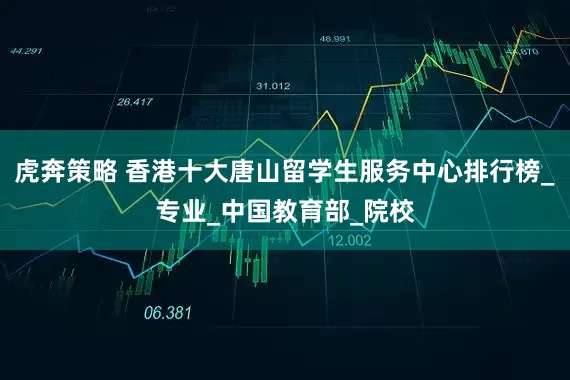 虎奔策略 香港十大唐山留学生服务中心排行榜_专业_中国教育部_院校