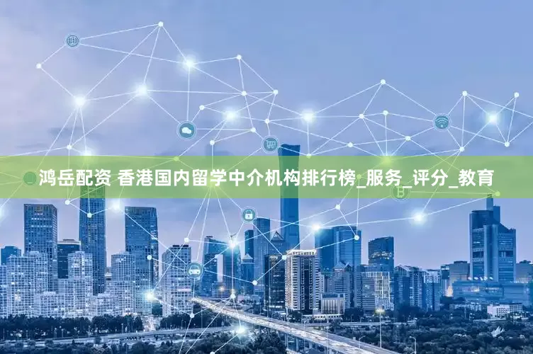 鸿岳配资 香港国内留学中介机构排行榜_服务_评分_教育