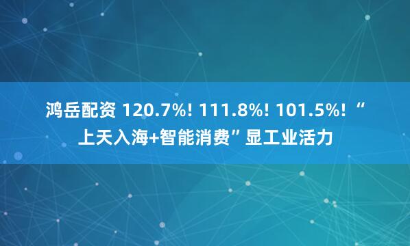 鸿岳配资 120.7%! 111.8%! 101.5%! “上天入海+智能消费”显工业活力