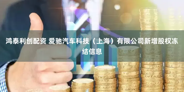鸿泰利创配资 爱驰汽车科技（上海）有限公司新增股权冻结信息