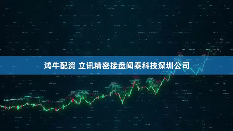 鸿牛配资 立讯精密接盘闻泰科技深圳公司