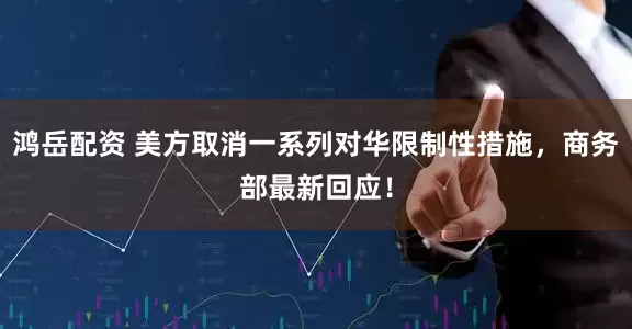 鸿岳配资 美方取消一系列对华限制性措施，商务部最新回应！