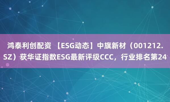 鸿泰利创配资 【ESG动态】中旗新材（001212.SZ）获华证指数ESG最新评级CCC，行业排名第24