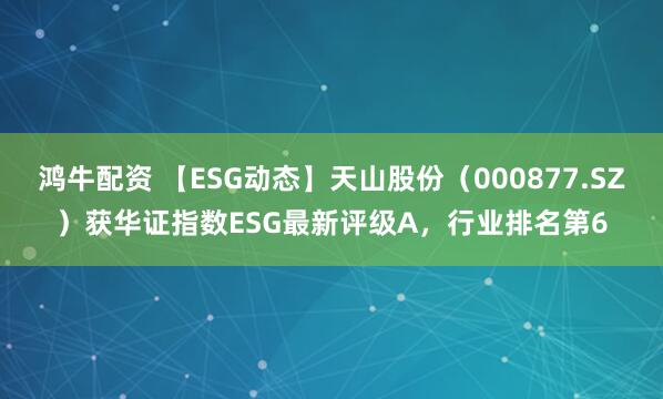 鸿牛配资 【ESG动态】天山股份（000877.SZ）获华证指数ESG最新评级A，行业排名第6