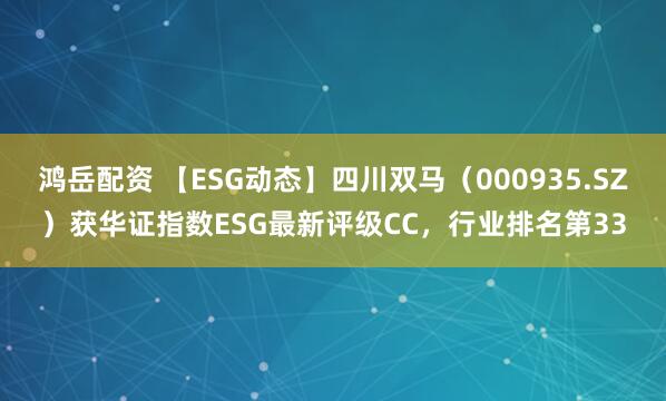 鸿岳配资 【ESG动态】四川双马（000935.SZ）获华证指数ESG最新评级CC，行业排名第33