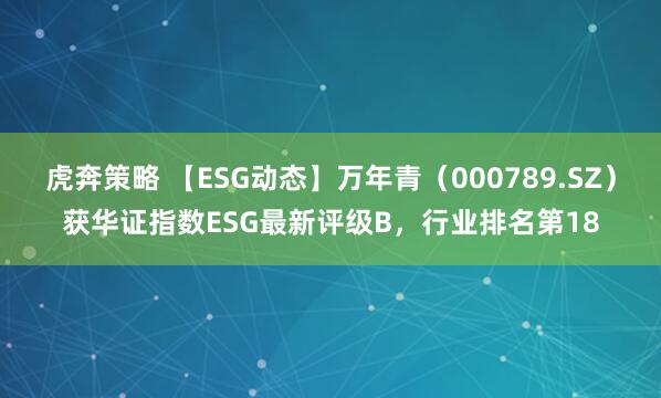 虎奔策略 【ESG动态】万年青（000789.SZ）获华证指数ESG最新评级B，行业排名第18