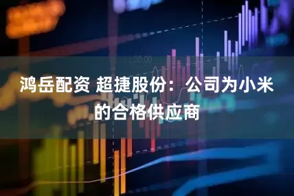 鸿岳配资 超捷股份：公司为小米的合格供应商