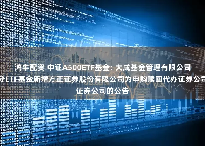 鸿牛配资 中证A500ETF基金: 大成基金管理有限公司旗下部分ETF基金新增方正证券股份有限公司为申购赎回代办证券公司的公告