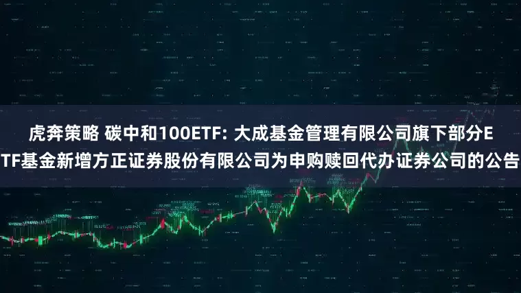 虎奔策略 碳中和100ETF: 大成基金管理有限公司旗下部分ETF基金新增方正证券股份有限公司为申购赎回代办证券公司的公告