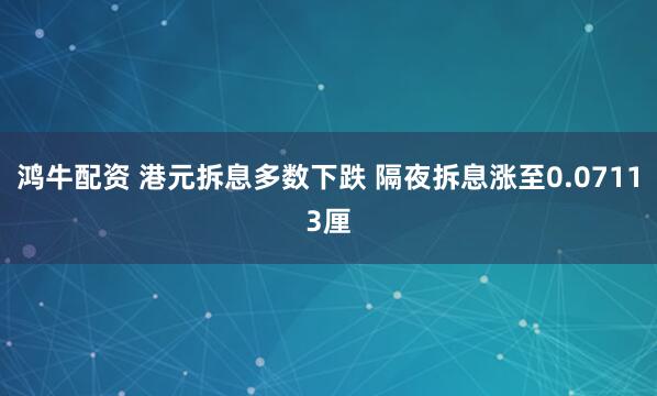 鸿牛配资 港元拆息多数下跌 隔夜拆息涨至0.07113厘