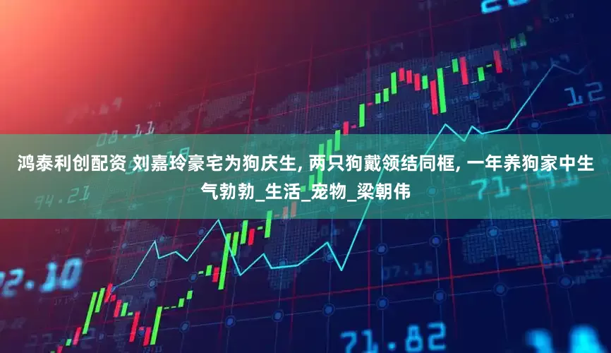 鸿泰利创配资 刘嘉玲豪宅为狗庆生, 两只狗戴领结同框, 一年养狗家中生气勃勃_生活_宠物_梁朝伟