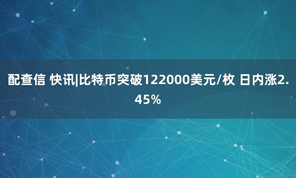 配查信 快讯|比特币突破122000美元/枚 日内涨2.45%