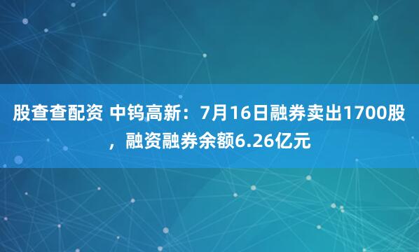 股查查配资 中钨高新：7月16日融券卖出1700股，融资融券余额6.26亿元