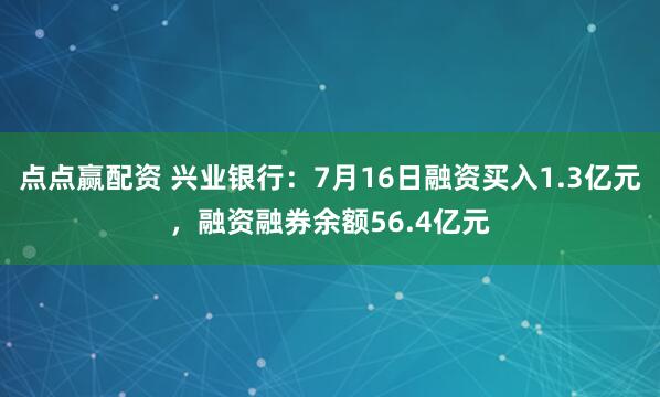 点点赢配资 兴业银行：7月16日融资买入1.3亿元，融资融券余额56.4亿元