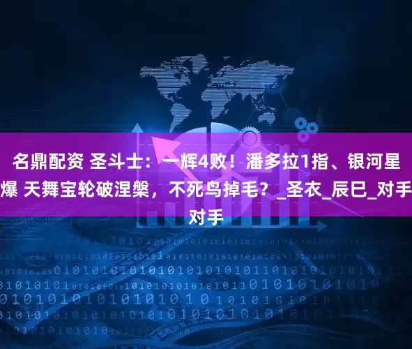名鼎配资 圣斗士：一辉4败！潘多拉1指、银河星爆 天舞宝轮破涅槃，不死鸟掉毛？_圣衣_辰巳_对手