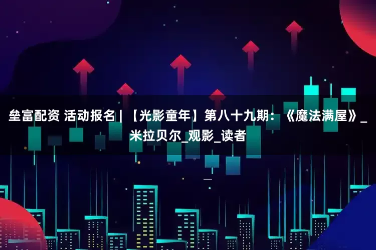 垒富配资 活动报名 | 【光影童年】第八十九期：《魔法满屋》_米拉贝尔_观影_读者