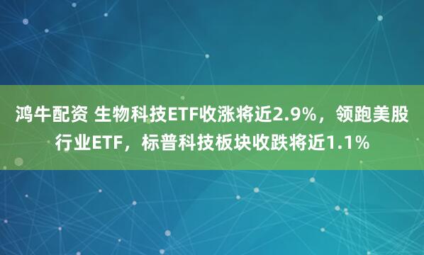 鸿牛配资 生物科技ETF收涨将近2.9%，领跑美股行业ETF，标普科技板块收跌将近1.1%