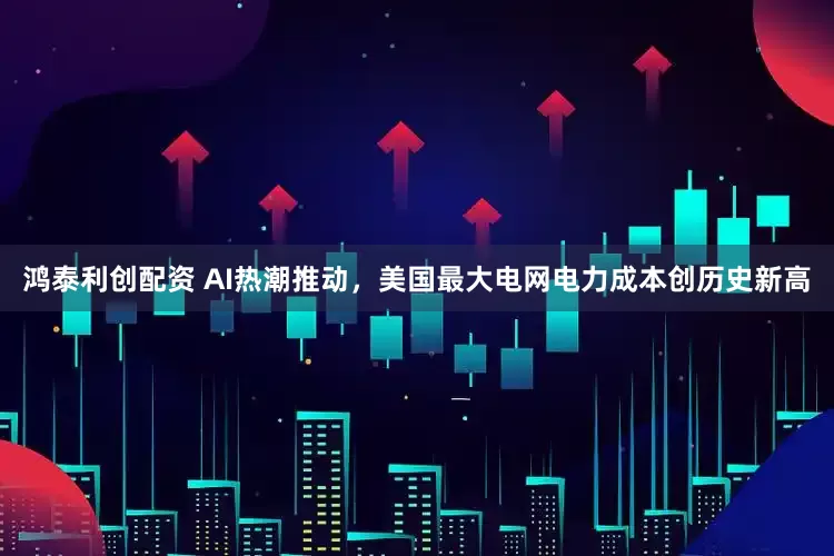 鸿泰利创配资 AI热潮推动，美国最大电网电力成本创历史新高