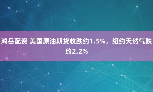 鸿岳配资 美国原油期货收跌约1.5%，纽约天然气跌约2.2%
