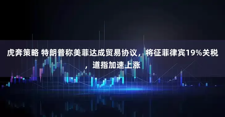 虎奔策略 特朗普称美菲达成贸易协议，将征菲律宾19%关税，道指加速上涨