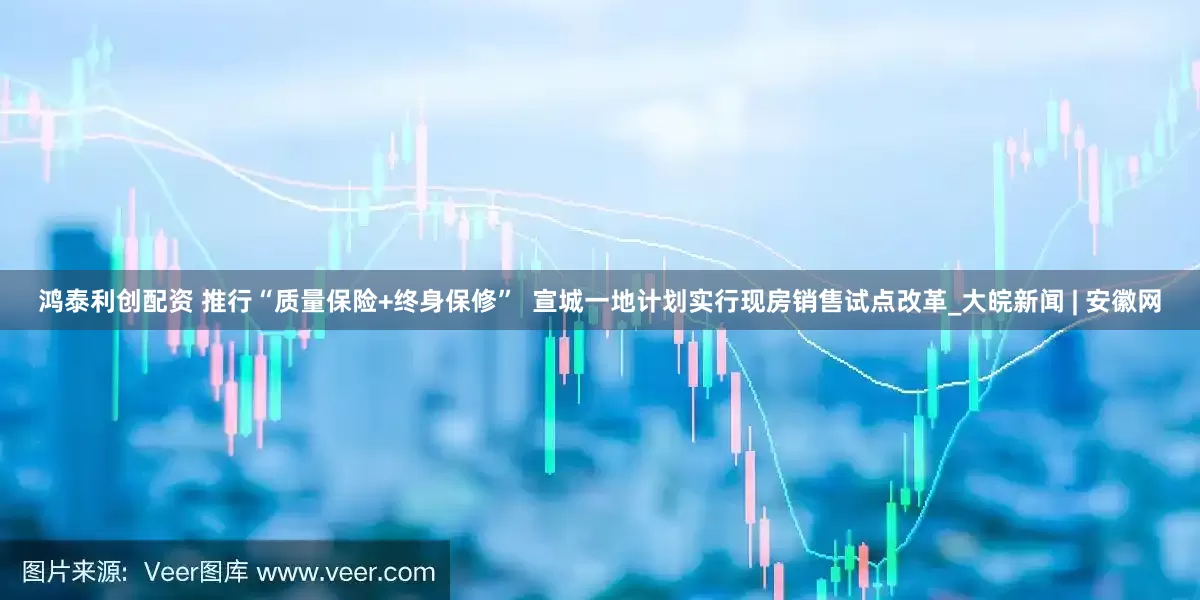 鸿泰利创配资 推行“质量保险+终身保修”  宣城一地计划实行现房销售试点改革_大皖新闻 | 安徽网