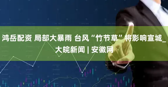 鸿岳配资 ﻿局部大暴雨 台风“竹节草”将影响宣城_大皖新闻 | 安徽网