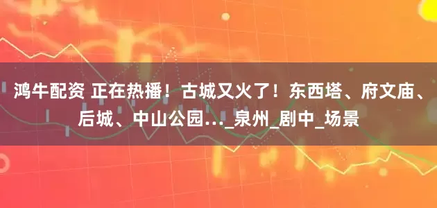 鸿牛配资 正在热播！古城又火了！东西塔、府文庙、后城、中山公园…_泉州_剧中_场景