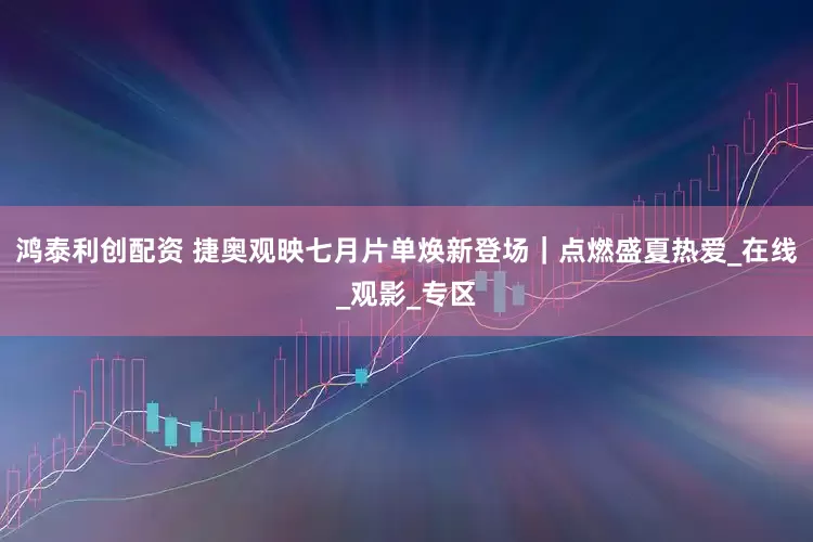 鸿泰利创配资 捷奥观映七月片单焕新登场｜点燃盛夏热爱_在线_观影_专区