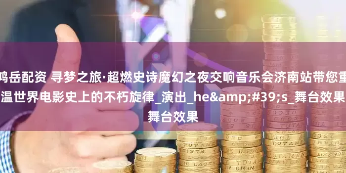 鸿岳配资 寻梦之旅·超燃史诗魔幻之夜交响音乐会济南站带您重温世界电影史上的不朽旋律_演出_he&#39;s_舞台效果