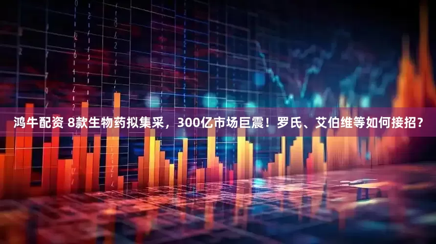 鸿牛配资 8款生物药拟集采，300亿市场巨震！罗氏、艾伯维等如何接招？