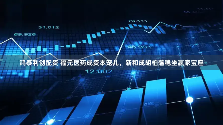 鸿泰利创配资 福元医药成资本宠儿，新和成胡柏藩稳坐赢家宝座