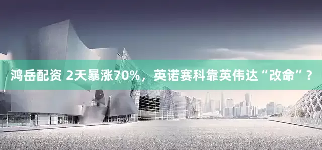 鸿岳配资 2天暴涨70%，英诺赛科靠英伟达“改命”？