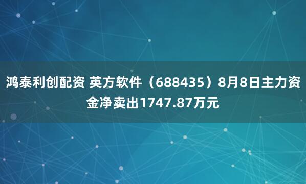 鸿泰利创配资 英方软件（688435）8月8日主力资金净卖出1747.87万元