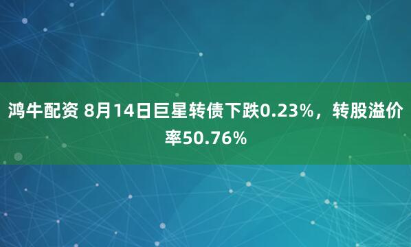 鸿牛配资 8月14日巨星转债下跌0.23%，转股溢价率50.76%
