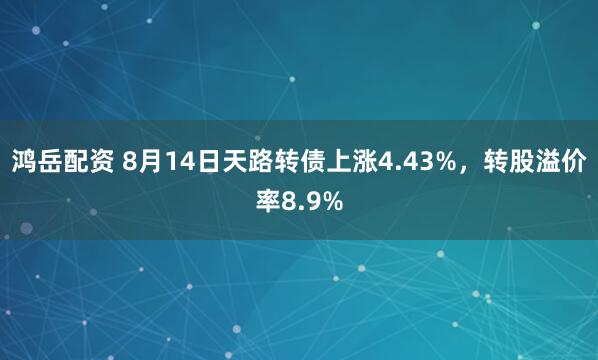 鸿岳配资 8月14日天路转债上涨4.43%，转股溢价率8.9%