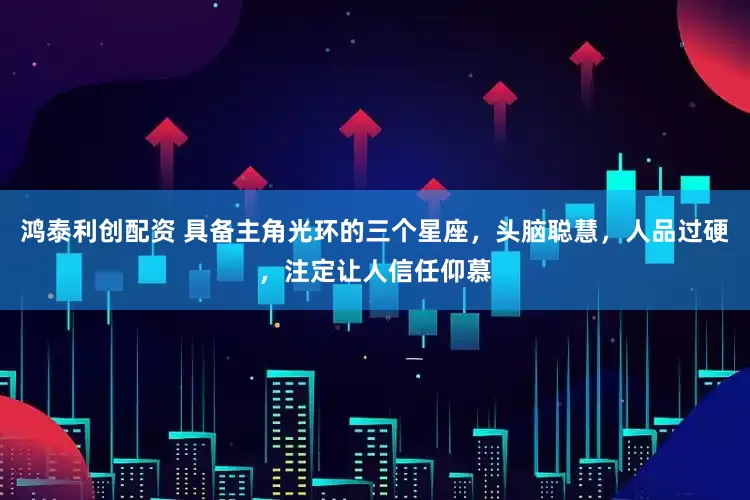 鸿泰利创配资 具备主角光环的三个星座，头脑聪慧，人品过硬，注定让人信任仰慕