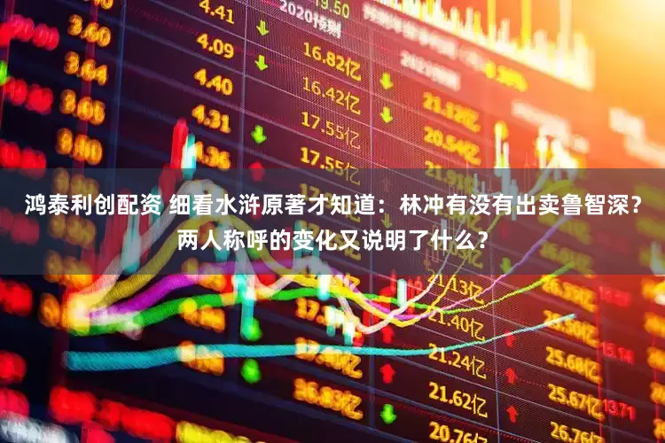 鸿泰利创配资 细看水浒原著才知道：林冲有没有出卖鲁智深？两人称呼的变化又说明了什么？